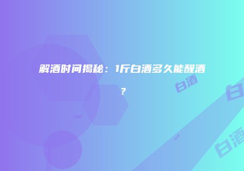 解酒时间揭秘：1斤白酒多久能醒酒？