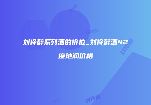 刘伶醉系列酒的价位_刘伶醉酒42度地润价格