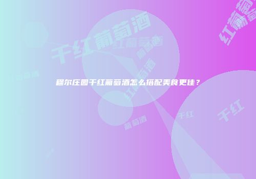 穆尔庄园干红葡萄酒怎么搭配美食更佳？