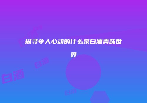 探寻令人心动的什么泉白酒美味世界