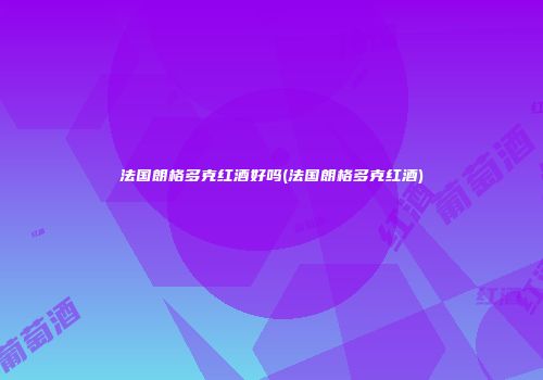 法国朗格多克红酒好吗(法国朗格多克红酒)