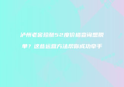 泸州老窖珍酿52度价格查询想脱单？这些运营方法帮你成功牵手