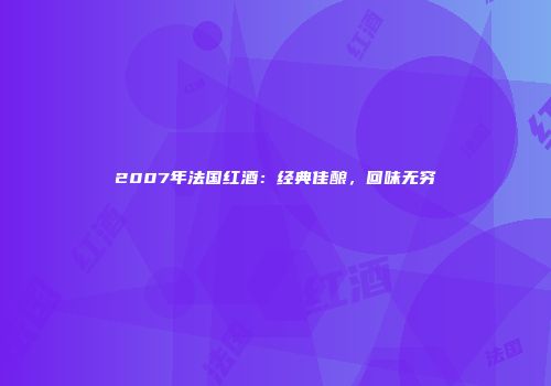 2007年法国红酒：经典佳酿，回味无穷