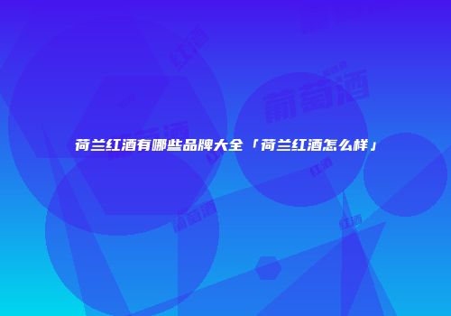 荷兰红酒有哪些品牌大全「荷兰红酒怎么样」