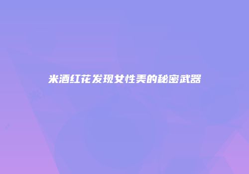米酒红花发现女性美的秘密武器