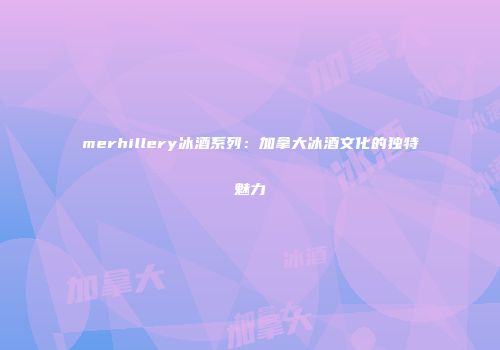 merhillery冰酒系列：加拿大冰酒文化的独特魅力