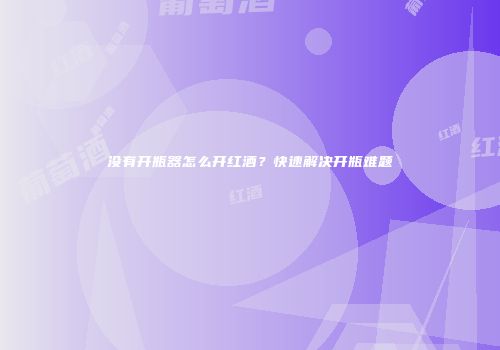 没有开瓶器怎么开红酒？快速解决开瓶难题