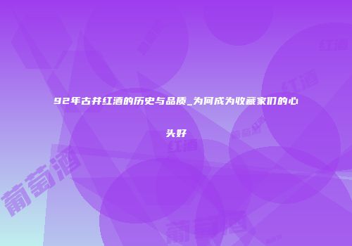 92年古井红酒的历史与品质_为何成为收藏家们的心头好