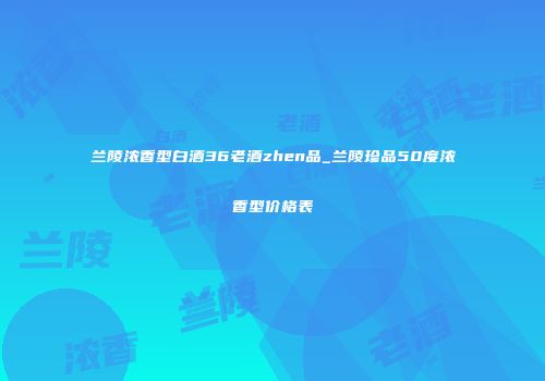 兰陵浓香型白酒36老酒zhen品_兰陵珍品50度浓香型价格表