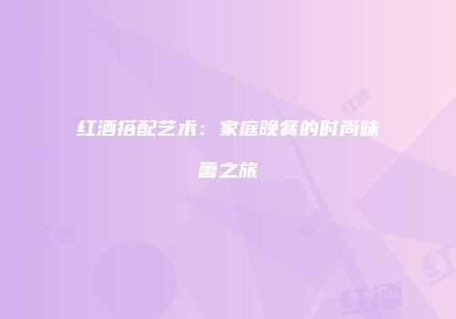 红酒搭配艺术：家庭晚餐的时尚味蕾之旅