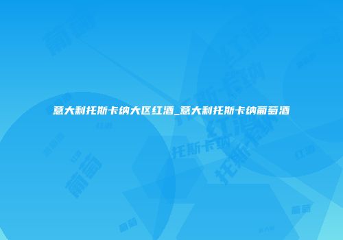 意大利托斯卡纳大区红酒_意大利托斯卡纳葡萄酒