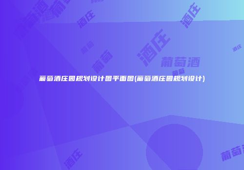 葡萄酒庄园规划设计图平面图(葡萄酒庄园规划设计)