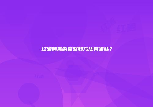 红酒销售的套路和方法有哪些？