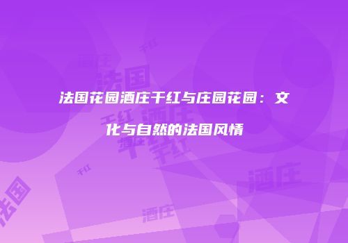 法国花园酒庄干红与庄园花园：文化与自然的法国风情