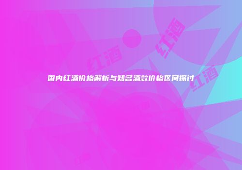 国内红酒价格解析与知名酒款价格区间探讨