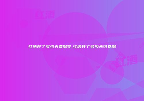 红酒开了多少天要喝完,红酒开了多少天可以喝