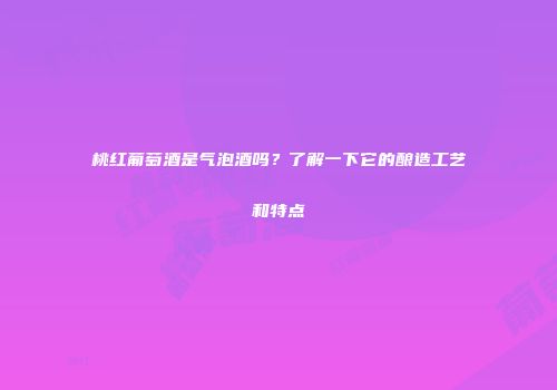 桃红葡萄酒是气泡酒吗？了解一下它的酿造工艺和特点