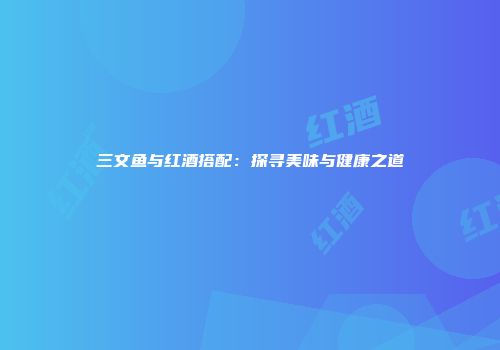 三文鱼与红酒搭配：探寻美味与健康之道