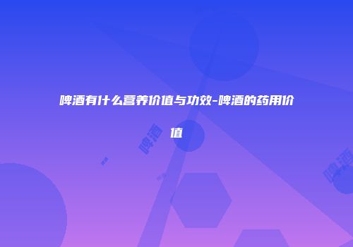 啤酒有什么营养价值与功效-啤酒的药用价值