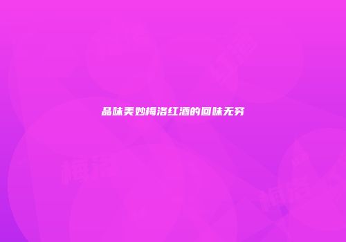 品味美妙梅洛红酒的回味无穷