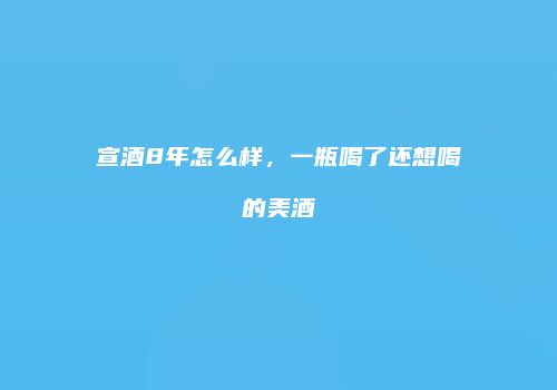 宣酒8年怎么样，一瓶喝了还想喝的美酒