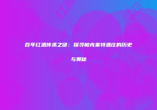 百年红酒传承之谜：探寻帕克莱特酒庄的历史与奥秘