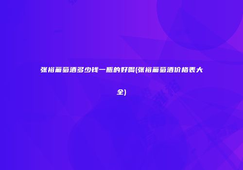 张裕葡萄酒多少钱一瓶的好喝(张裕葡萄酒价格表大全)