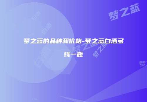 梦之蓝的品种和价格-梦之蓝白酒多钱一瓶
