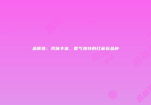 品丽珠：风味丰富、香气独特的红葡萄品种