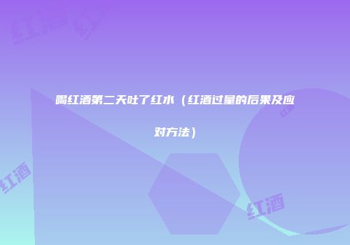 喝红酒第二天吐了红水（红酒过量的后果及应对方法）