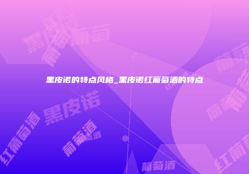 黑皮诺的特点风格_黑皮诺红葡萄酒的特点