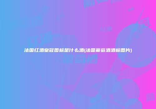 法国红酒皇冠图标是什么酒(法国葡萄酒酒标图片)