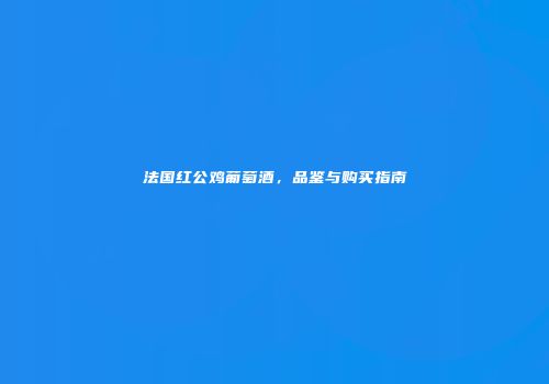 法国红公鸡葡萄酒，品鉴与购买指南