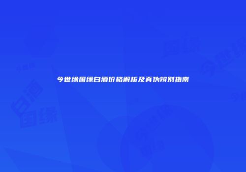 今世缘国缘白酒价格解析及真伪辨别指南