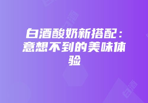 白酒酸奶新搭配：意想不到的美味体验