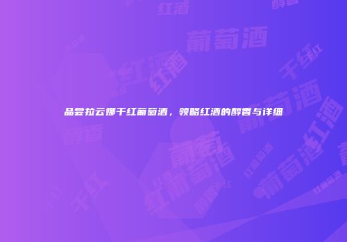 品尝拉云娜干红葡萄酒，领略红酒的醇香与详细