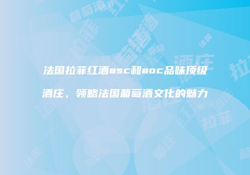 法国拉菲红酒asc和aoc品味顶级酒庄，领略法国葡萄酒文化的魅力