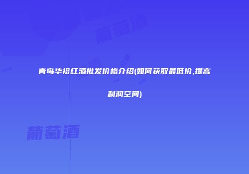 青岛华裕红酒批发价格介绍(如何获取最低价,提高利润空间)