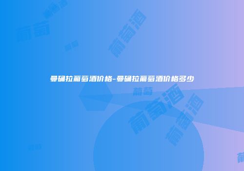曼确拉葡萄酒价格-曼确拉葡萄酒价格多少