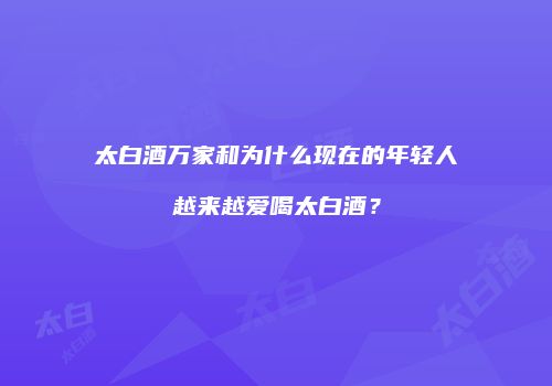 太白酒万家和为什么现在的年轻人越来越爱喝太白酒？