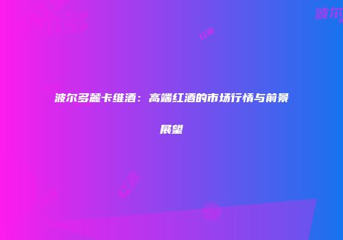 波尔多麓卡维酒：高端红酒的市场行情与前景展望