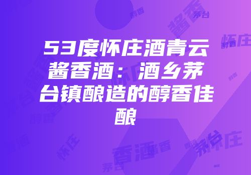53度怀庄酒青云酱香酒：酒乡茅台镇酿造的醇香佳酿
