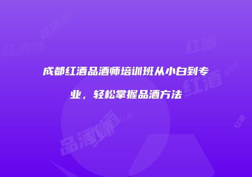 成都红酒品酒师培训班从小白到专业，轻松掌握品酒方法
