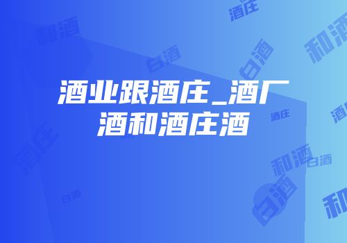 酒业跟酒庄_酒厂酒和酒庄酒