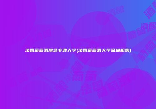 法国葡萄酒酿造专业大学(法国葡萄酒大学深圳机构)