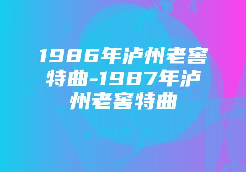 1986年泸州老窖特曲-1987年泸州老窖特曲