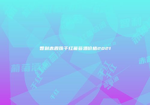 智利赤霞珠干红葡萄酒价格2021