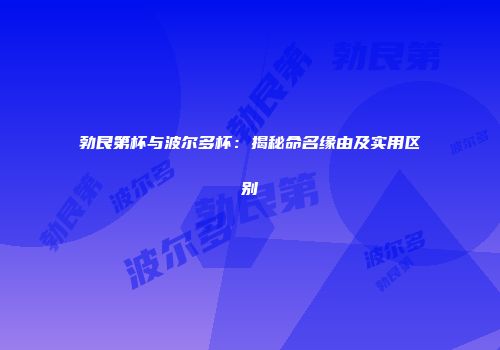 勃艮第杯与波尔多杯：揭秘命名缘由及实用区别