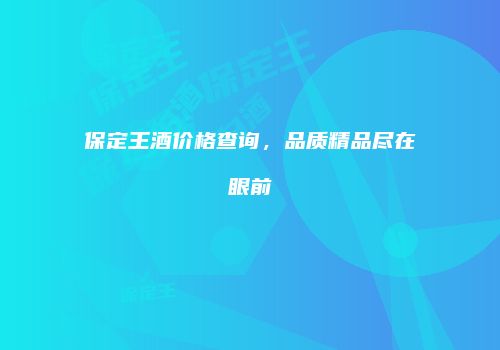 保定王酒价格查询，品质精品尽在眼前