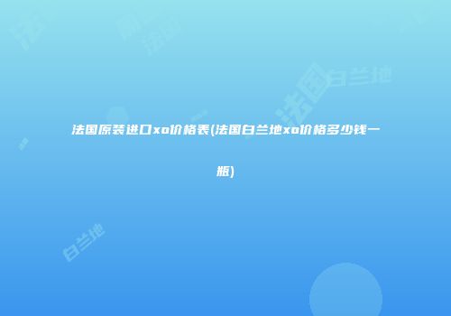 法国原装进口xo价格表(法国白兰地xo价格多少钱一瓶)